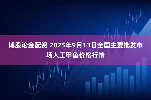 博股论金配资 2025年9月13日全国主要批发市场人工甲鱼价格行情