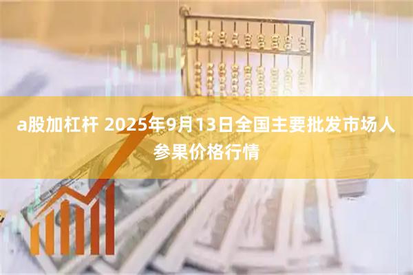 a股加杠杆 2025年9月13日全国主要批发市场人参果价格行情