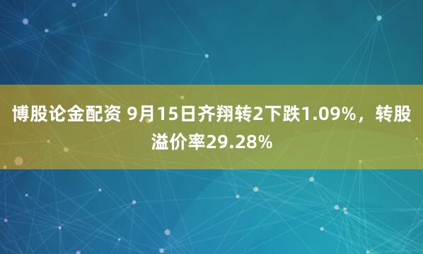 博股论金配资 9月15日齐翔转2下跌1.09%，转股溢价率29.28%