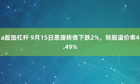 a股加杠杆 9月15日恩捷转债下跌2%，转股溢价率4.49%