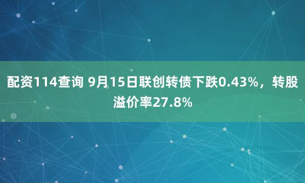 配资114查询 9月15日联创转债下跌0.43%，转股溢价率27.8%