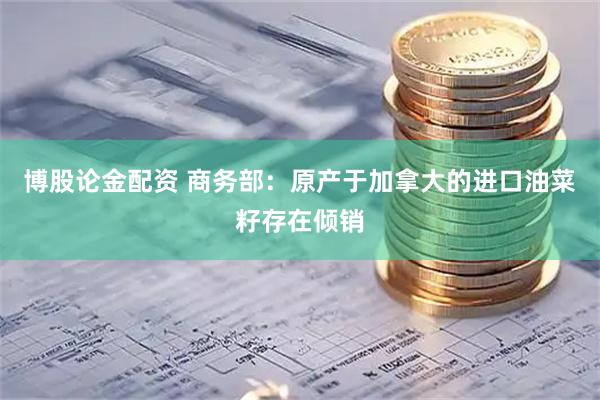 博股论金配资 商务部：原产于加拿大的进口油菜籽存在倾销