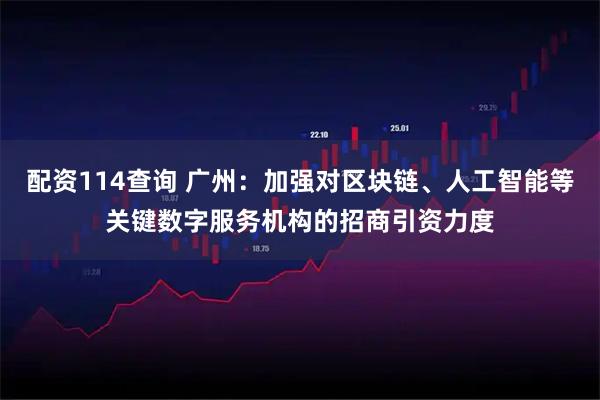配资114查询 广州：加强对区块链、人工智能等关键数字服务机构的招商引资力度