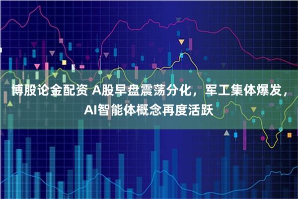 博股论金配资 A股早盘震荡分化，军工集体爆发，AI智能体概念再度活跃
