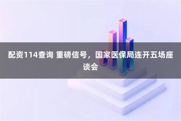 配资114查询 重磅信号，国家医保局连开五场座谈会