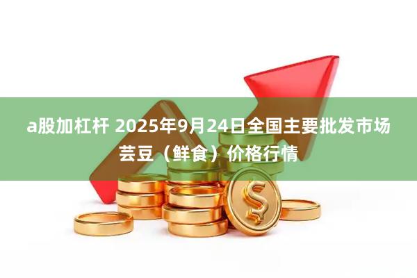 a股加杠杆 2025年9月24日全国主要批发市场芸豆（鲜食）价格行情