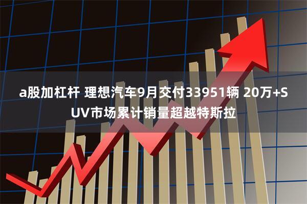 a股加杠杆 理想汽车9月交付33951辆 20万+SUV市场累计销量超越特斯拉