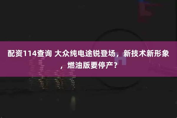 配资114查询 大众纯电途锐登场，新技术新形象，燃油版要停产？