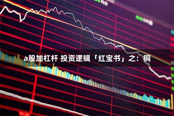 a股加杠杆 投资逻辑「红宝书」之：铜