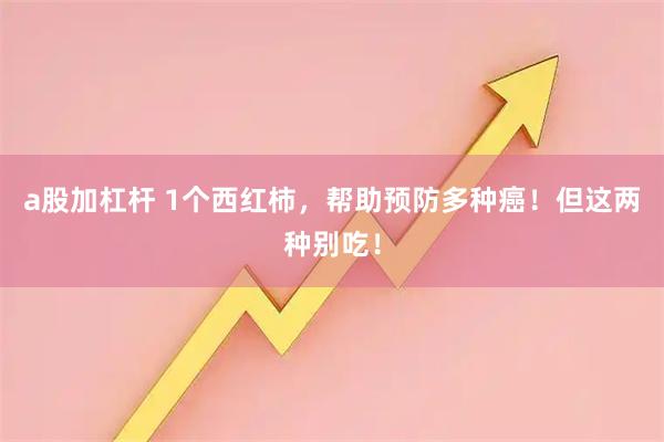a股加杠杆 1个西红柿，帮助预防多种癌！但这两种别吃！