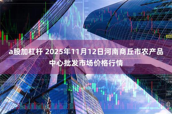 a股加杠杆 2025年11月12日河南商丘市农产品中心批发市场价格行情