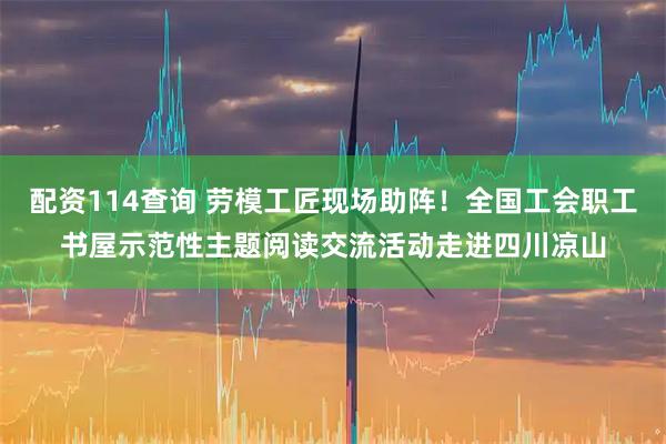 配资114查询 劳模工匠现场助阵！全国工会职工书屋示范性主题阅读交流活动走进四川凉山