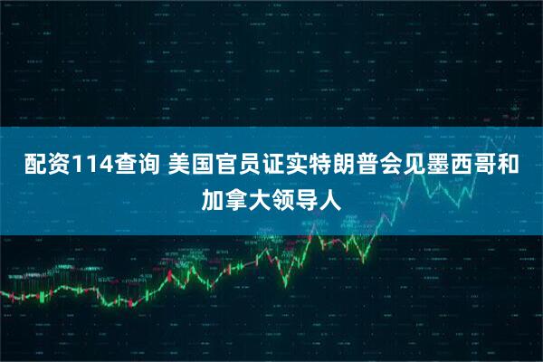 配资114查询 美国官员证实特朗普会见墨西哥和加拿大领导人
