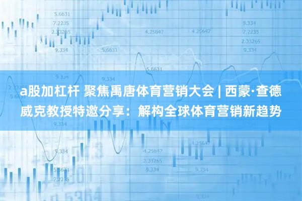 a股加杠杆 聚焦禹唐体育营销大会 | 西蒙·查德威克教授特邀分享：解构全球体育营销新趋势