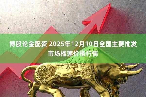博股论金配资 2025年12月10日全国主要批发市场榴莲价格行情