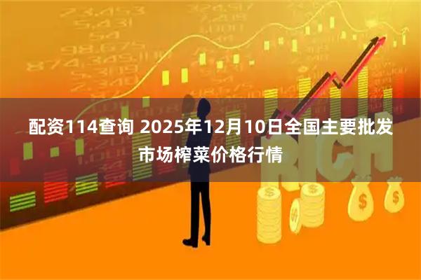 配资114查询 2025年12月10日全国主要批发市场榨菜价格行情