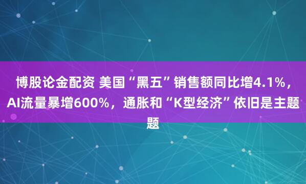 博股论金配资 美国“黑五”销售额同比增4.1%，AI流量暴增600%，通胀和“K型经济”依旧是主题