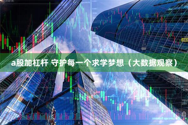 a股加杠杆 守护每一个求学梦想（大数据观察）