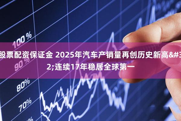 股票配资保证金 2025年汽车产销量再创历史新高 连续17年稳居全球第一