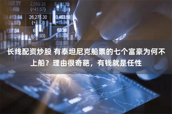 长线配资炒股 有泰坦尼克船票的七个富豪为何不上船？理由很奇葩，有钱就是任性