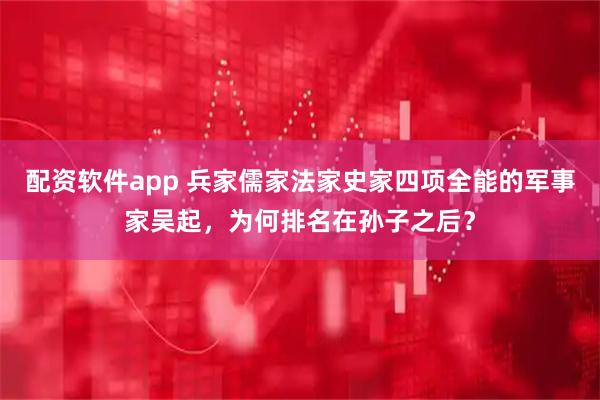 配资软件app 兵家儒家法家史家四项全能的军事家吴起，为何排名在孙子之后？