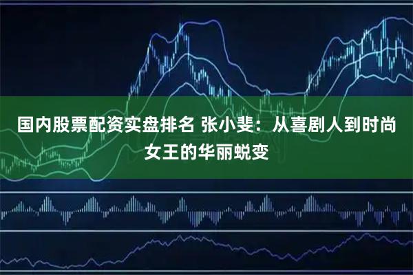 国内股票配资实盘排名 张小斐：从喜剧人到时尚女王的华丽蜕变