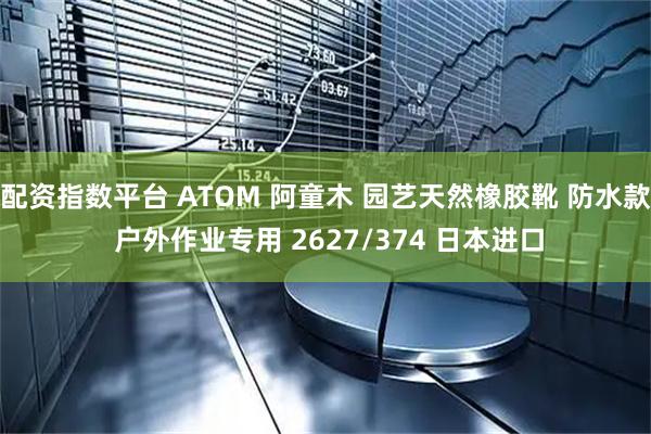 配资指数平台 ATOM 阿童木 园艺天然橡胶靴 防水款 户外作业专用 2627/374 日本进口