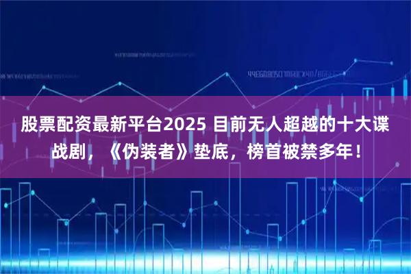 股票配资最新平台2025 目前无人超越的十大谍战剧，《伪装者》垫底，榜首被禁多年！