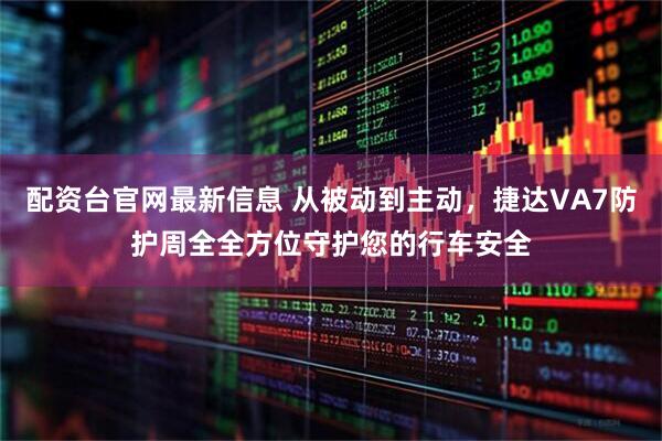 配资台官网最新信息 从被动到主动，捷达VA7防护周全全方位守护您的行车安全