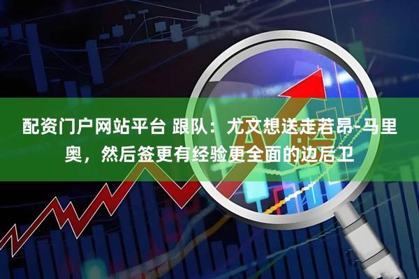 配资门户网站平台 跟队：尤文想送走若昂-马里奥，然后签更有经验更全面的边后卫