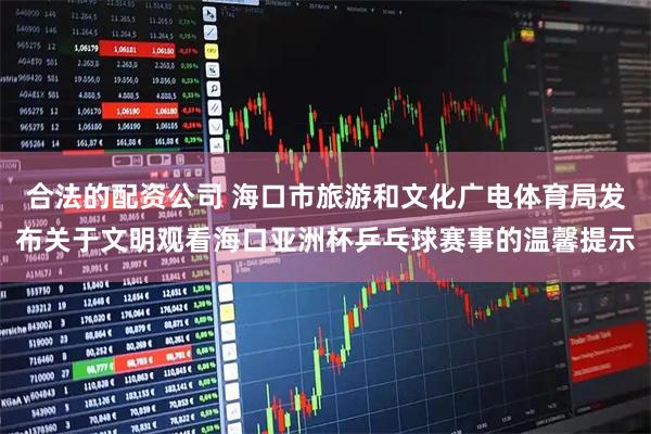 合法的配资公司 海口市旅游和文化广电体育局发布关于文明观看海口亚洲杯乒乓球赛事的温馨提示