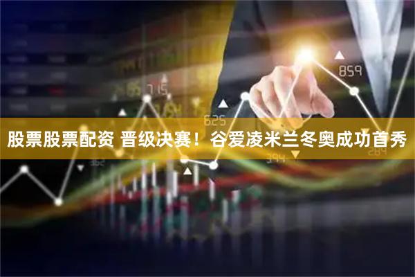 股票股票配资 晋级决赛！谷爱凌米兰冬奥成功首秀