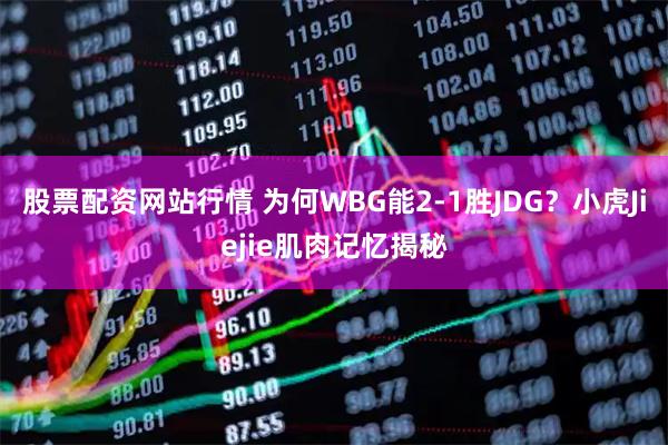 股票配资网站行情 为何WBG能2-1胜JDG？小虎Jiejie肌肉记忆揭秘