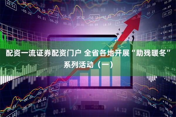 配资一流证券配资门户 全省各地开展“助残暖冬”系列活动（一）