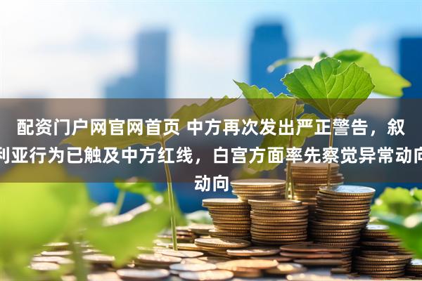 配资门户网官网首页 中方再次发出严正警告，叙利亚行为已触及中方红线，白宫方面率先察觉异常动向