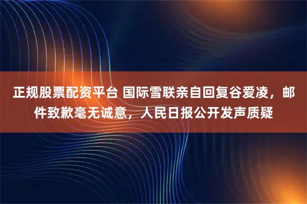 正规股票配资平台 国际雪联亲自回复谷爱凌，邮件致歉毫无诚意，人民日报公开发声质疑