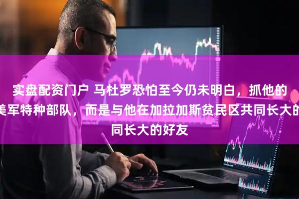 实盘配资门户 马杜罗恐怕至今仍未明白，抓他的不是美军特种部队，而是与他在加拉加斯贫民区共同长大的好友