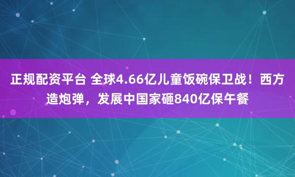 正规配资平台 全球4.66亿儿童饭碗保卫战！西方造炮弹，发展中国家砸840亿保午餐