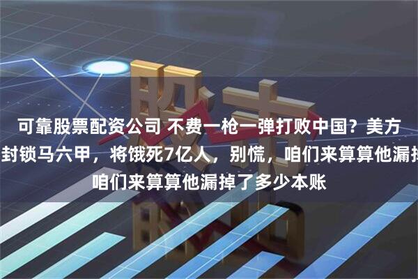 可靠股票配资公司 不费一枪一弹打败中国？美方扬言3艘军舰封锁马六甲，将饿死7亿人，别慌，咱们来算算他漏掉了多少本账