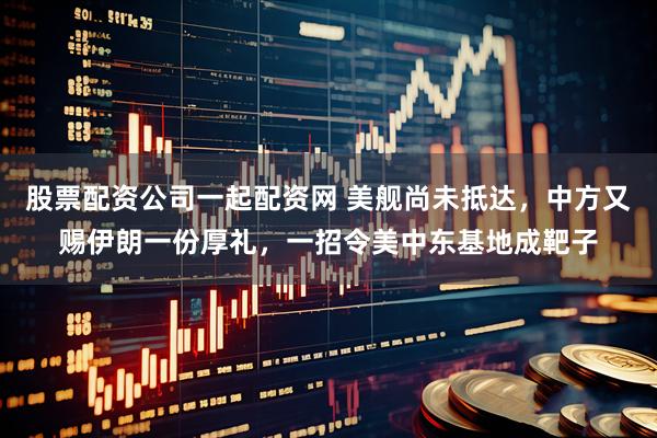 股票配资公司一起配资网 美舰尚未抵达，中方又赐伊朗一份厚礼，一招令美中东基地成靶子