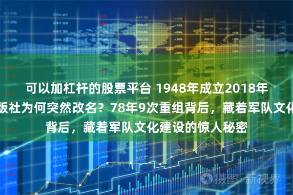 可以加杠杆的股票平台 1948年成立2018年消失，解放军出版社为何突然改名？78年9次重组背后，藏着军队文化建设的惊人秘密