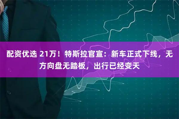 配资优选 21万！特斯拉官宣：新车正式下线，无方向盘无踏板，出行已经变天