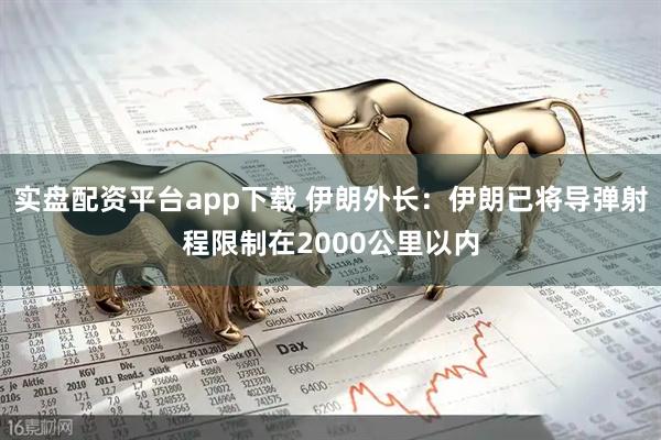 实盘配资平台app下载 伊朗外长：伊朗已将导弹射程限制在2000公里以内