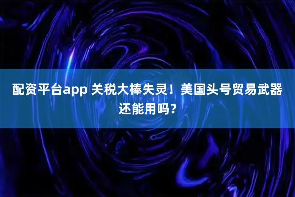 配资平台app 关税大棒失灵！美国头号贸易武器还能用吗？