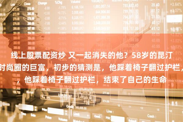 线上股票配资炒 又一起消失的他？58岁的昆汀·格里菲斯曾是叱咤时尚圈的巨富，初步的猜测是，他踩着椅子翻过护栏，结束了自己的生命