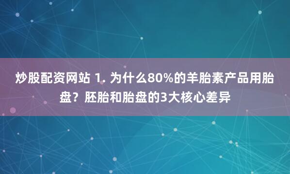 炒股配资网站 1. 为什么80%的羊胎素产品用胎盘？胚胎和胎盘的3大核心差异