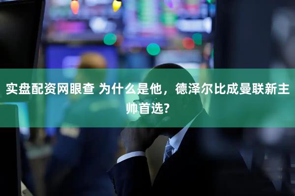 实盘配资网眼查 为什么是他,德泽尔比成曼联新主帅首选?