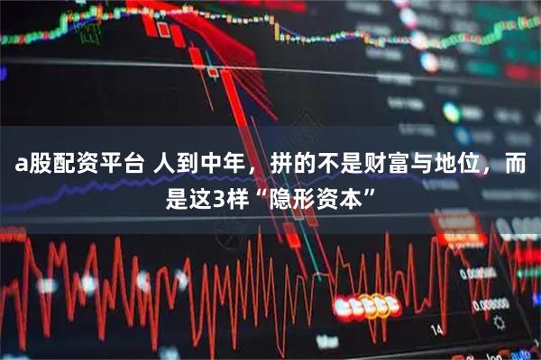 a股配资平台 人到中年，拼的不是财富与地位，而是这3样“隐形资本”