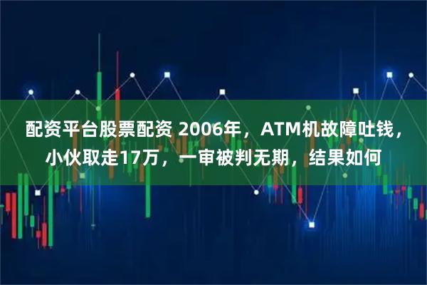 配资平台股票配资 2006年，ATM机故障吐钱，小伙取走17万，一审被判无期，结果如何