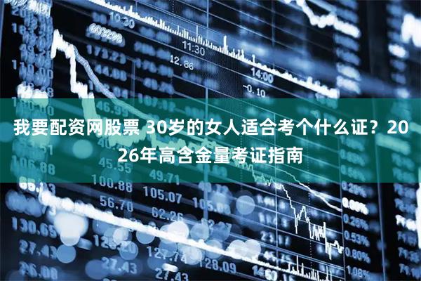 我要配资网股票 30岁的女人适合考个什么证?2026年高含金量考证指南